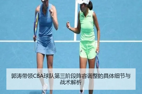 郭涛带领CBA球队第三阶段阵容调整的具体细节与战术解析