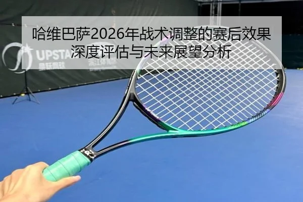 哈维巴萨2026年战术调整的赛后效果深度评估与未来展望分析