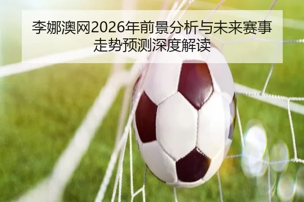 李娜澳网2026年前景分析与未来赛事走势预测深度解读