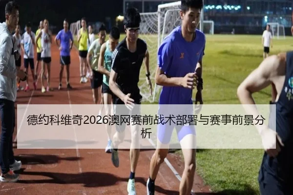 德约科维奇2026澳网赛前战术部署与赛事前景分析