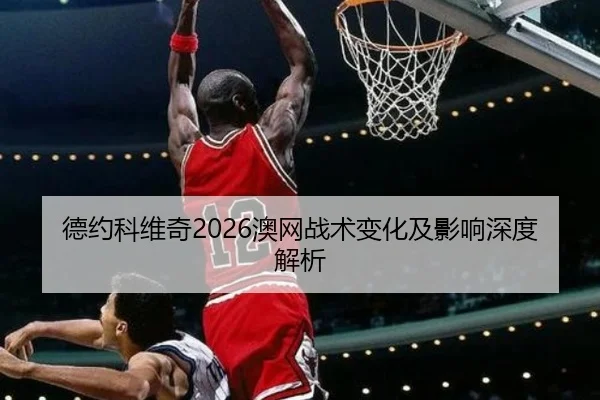 德约科维奇2026澳网战术变化及影响深度解析