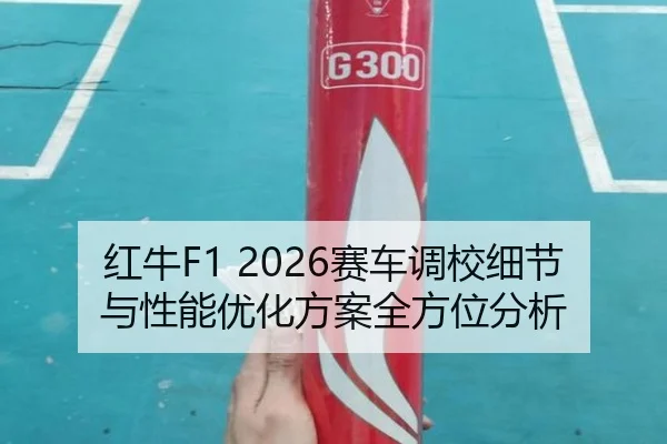 红牛F1 2026赛车调校细节与性能优化方案全方位分析