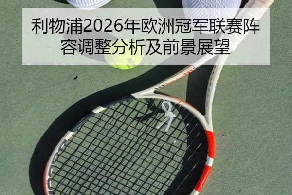 利物浦2026年欧洲冠军联赛阵容调整分析及前景展望