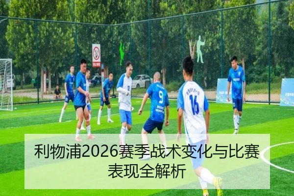 利物浦2026赛季战术变化与比赛表现全解析