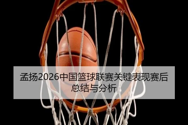 孟扬2026中国篮球联赛关键表现赛后总结与分析