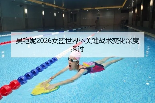 吴艳妮2026女篮世界杯关键战术变化深度探讨