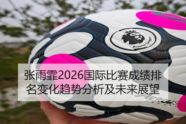 张雨霏2026国际比赛成绩排名变化趋势分析及未来展望