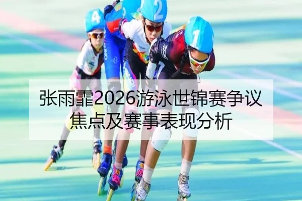 张雨霏2026游泳世锦赛争议焦点及赛事表现分析