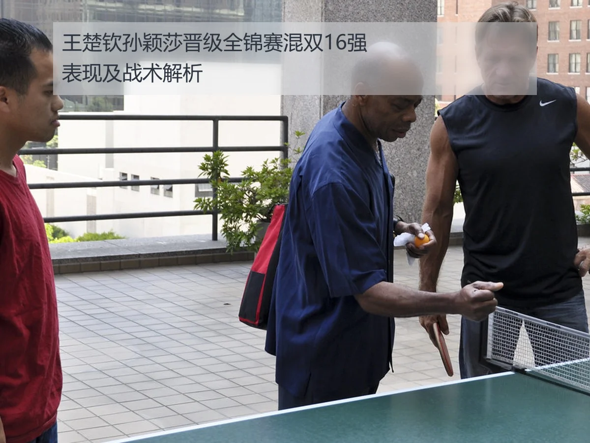 王楚钦孙颖莎晋级全锦赛混双16强表现及战术解析