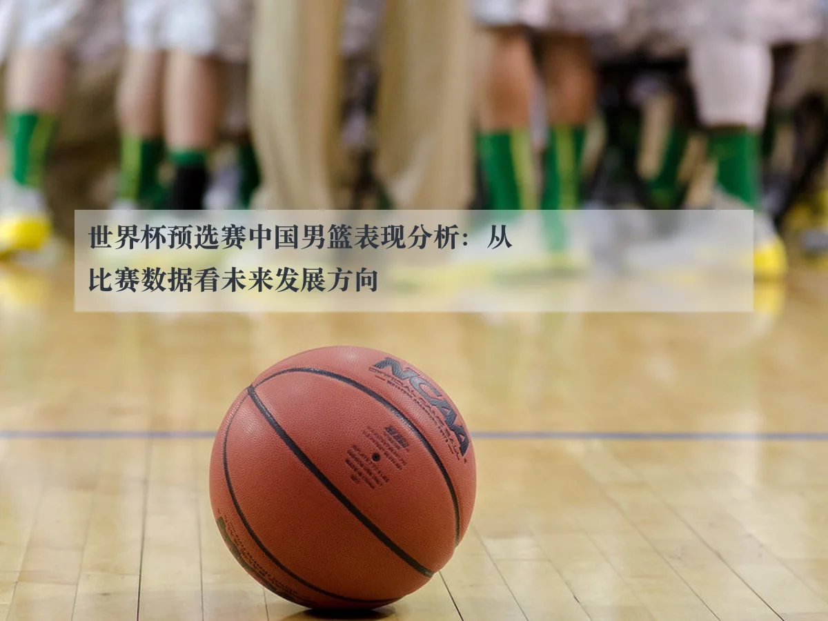 世界杯预选赛中国男篮表现分析：从比赛数据看未来发展方向