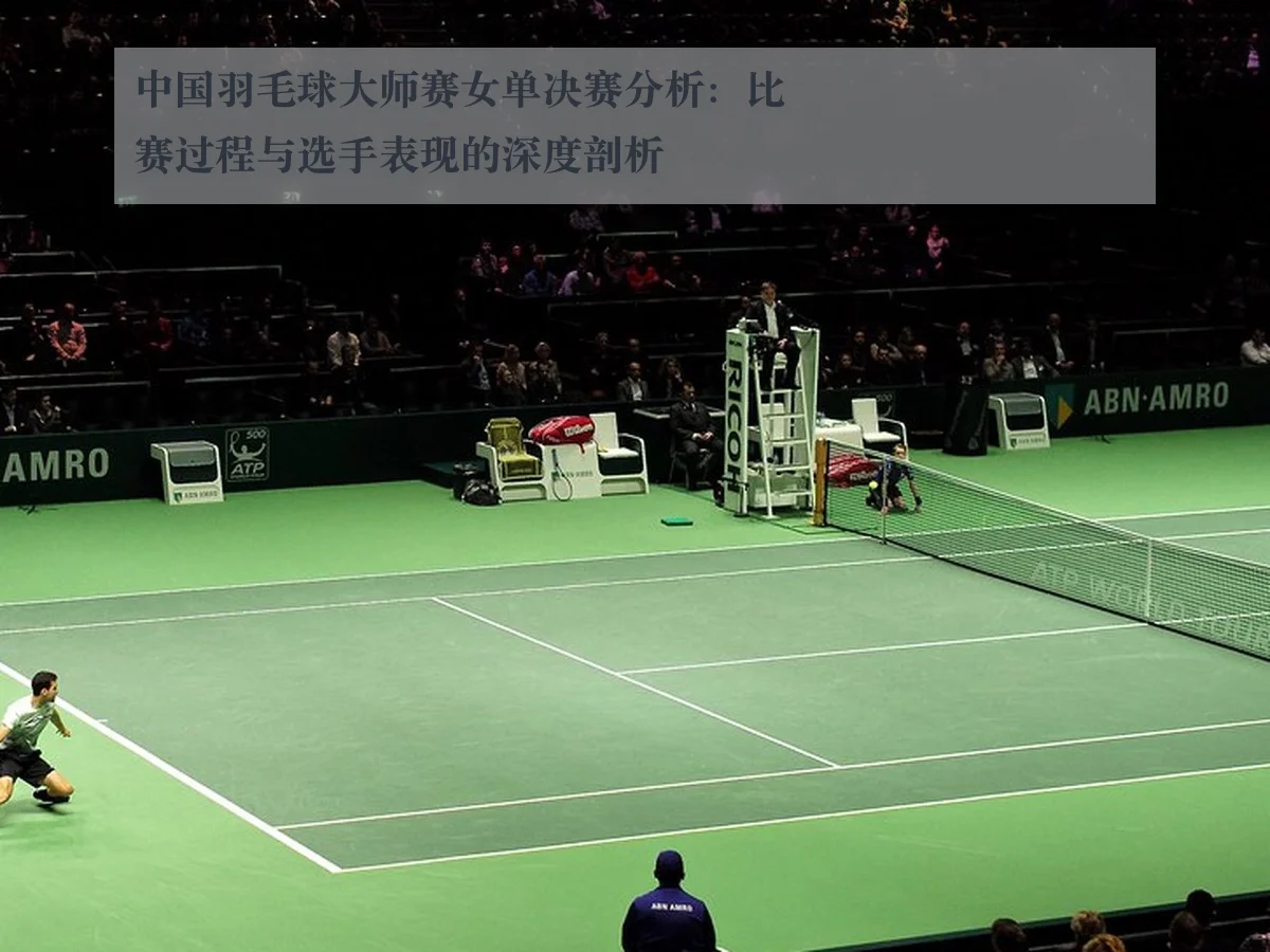 中国羽毛球大师赛女单决赛分析：比赛过程与选手表现的深度剖析